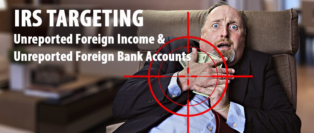 IRS Now Targeting Taxpayers With Unreported Foreign Income And Undisclosed Foreign Bank Accounts